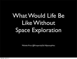 What Would Life Be
Like Without
Space Exploration
Michele Price @ProsperityGal #SpaceupHou
Saturday, July 20, 13
 
