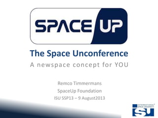 The Space Unconference
A newspace concept for YOU
Remco Timmermans
SpaceUp Foundation
ISU SSP13 – 9 August2013
 