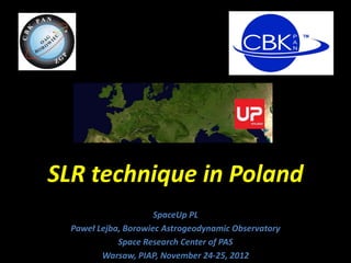 SLR technique in Poland
                      SpaceUp PL
  Paweł Lejba, Borowiec Astrogeodynamic Observatory
             Space Research Center of PAS
         Warsaw, PIAP, November 24-25, 2012
 