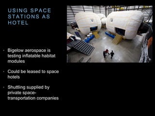 USING SPACE 
STAT IONS AS 
HOTEL 
• Bigelow aerospace is 
testing inflatable habitat 
modules 
• Could be leased to space ...