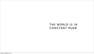 T H E W O R L D I S I N
C O N S T A N T F L U X
Monday, September 16, 13
 