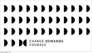 C H A N G E D E M A N D S
C O U R A G E
Monday, September 16, 13
 