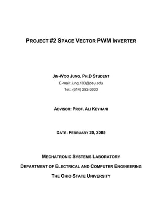 PROJECT #2 SPACE VECTOR PWM INVERTER
JIN-WOO JUNG, PH.D STUDENT
E-mail: jung.103@osu.edu
Tel.: (614) 292-3633
ADVISOR: PROF. ALI KEYHANI
DATE: FEBRUARY 20, 2005
MECHATRONIC SYSTEMS LABORATORY
DEPARTMENT OF ELECTRICAL AND COMPUTER ENGINEERING
THE OHIO STATE UNIVERSITY
 