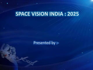 SPACE VISION INDIA : 2025



       Presented by :-
 