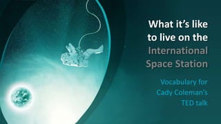 What it’s like
to live on the
International
Space Station
Vocabulary for
Cady Coleman’s
TED talk
 