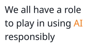 We all have a role
to play in using AI
responsibly
 