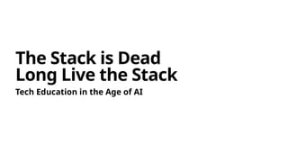 The Stack is Dead
Long Live the Stack
Tech Education in the Age of AI
 