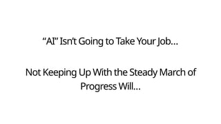 “AI” Isn’t Going to Take Your Job…
Not Keeping Up With the Steady March of
Progress Will…
 