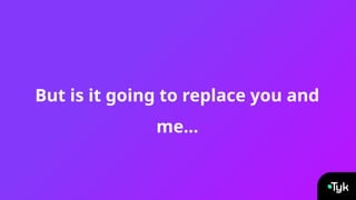 But is it going to replace you and
me…
 