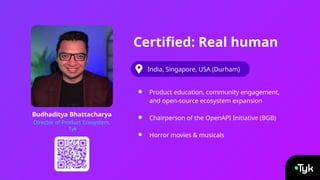 Budhaditya Bhattacharya
Director of Product Ecosystem,
Tyk
Certified: Real human
India, Singapore, USA (Durham)
● Product education, community engagement,
and open-source ecosystem expansion
● Chairperson of the OpenAPI Initiative (BGB)
● Horror movies & musicals
 