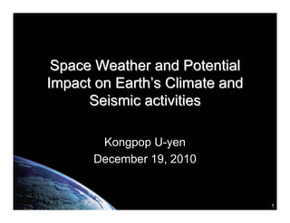 Space Weather and Potential
Impact on Earth’s Climate and
      Seismic activities

       Kongpop U-yen
      December 19, 2010


                                1
 