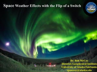 1
Dr. Bob McCoy
Director, Geophysical Institute
University of Alaska Fairbanks
rpmccoy@alaska.edu
Space Weather Effects with the Flip of a Switch
 