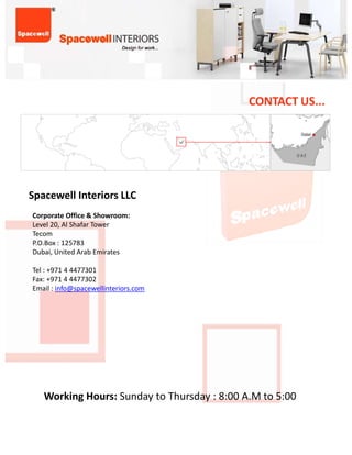 CONTACT US...




SpacewellInteriorsLLC
CorporateOffice&Showroom:
Level20,AlShafarTower
        ,
Tecom
P.O.Box:125783
Dubai,UnitedArabEmirates

Tel:+97144477301
Fax:+97144477302
Email:info@spacewellinteriors.com




   WorkingHours:SundaytoThursday:8:00A.Mto5:00
   Working Hours: Sunday to Thursday : 8:00 A M to 5:00
 