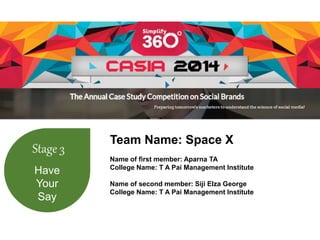 Stage 3 
Have 
Your 
Say 
Team Name: Space X 
Name of first member: Aparna TA 
College Name: T A Pai Management Institute 
Name of second member: Siji Elza George 
College Name: T A Pai Management Institute 
 
