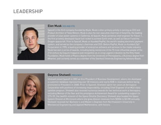Leadership

             Elon Musk CEO AND CTO
             SpaceX is the third company founded by Musk. Musk’s other primary activity is serving as CEO and
             Product Architect of Tesla Motors; Musk is also the non-executive chairman of SolarCity, the leading
             provider of solar power systems in California. At SpaceX, Musk served as chief engineer for Falcon 1,
             the first privately developed liquid fuel rocket to achieve Earth orbit, as well as Falcon 9 and the
             Dragon spacecraft. Prior to SpaceX, Musk co-founded PayPal, the world’s leading electronic payment
             system, and served as the company’s chairman and CEO. Before PayPal, Musk co-founded Zip2
             Corporation in 1995, a leading provider of enterprise software and services to the media industry.
             Musk has won a series of awards, including being named one of the 75 most influential people of the
             21st century by Esquire magazine and recognition as a Living Legend in Aviation by the Kitty Hawk
             Foundation. Musk holds a Physics degree from the University of Pennsylvania, a Business degree from
             Wharton, and currently serves as a member of the Stanford University Engineering Advisory Board.




             Gwynne Shotwell PRESIDENT
             Shotwell joined SpaceX in 2002 as Vice President of Business Development, where she developed
             a customer database representing over 30 missions and nearly $3B in revenues before being
             promoted to President in 2008. Prior to SpaceX, Shotwell spent ten years at Aerospace
             Corporation with positions of increasing responsibility, including Chief Engineer of an MLV-class
             satellite program. Shotwell also received numerous awards for her technical work at Aerospace,
             including Woman of the Year and the prestigious Achievement Award for outstanding support to
             STS-39, the twelfth mission of the Space Shuttle Discovery. Shotwell also headed the Space
             System Division at Microcosm where she grew division revenues from $300k to $3.5M annually.
             Shotwell received her Bachelor’s and Master’s Degrees from Northwestern University in
             Mechanical Engineering and Applied Mathematics, with honors.
 