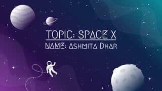 TOPIC: SPACE X
NAME: Ashmita Dhar
 