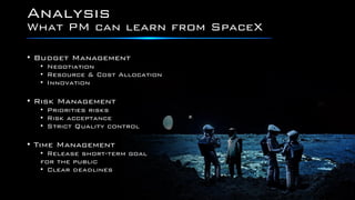 Analysis
• Budget Management
• Negotiation
• Resource & Cost Allocation
• Innovation
• Risk Management
• Priorities risks
• Risk acceptance
• Strict Quality control
• Time Management
• Release short-term goal
for the public
• Clear deadlines
What PM can learn from SpaceX
 