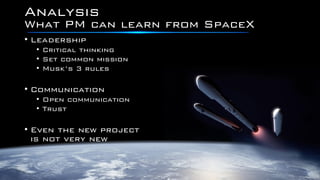 Analysis
• Leadership
• Critical thinking
• Set common mission
• Musk’s 3 rules
• Communication
• Open communication
• Trust
• Even the new project
is not very new
What PM can learn from SpaceX
 