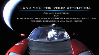 Thank you for your attention.
Ask any questions,
but
keep in mind, this team is EXTREMLY passionate about this
project. discussions will take hours!
 