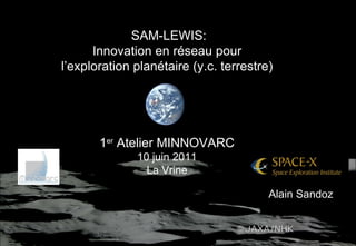 SAM-LEWIS: Innovation en réseau pour l’ exploration planétaire (y.c. terrestre) 1 er  Atelier MINNOVARC 10 juin 2011 La Vrine Alain Sandoz 
