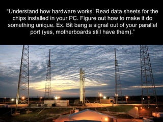 - R I C H A R D P E T R A S I I - S O F T W A R E E N G I N E E R
“Understand how hardware works. Read data sheets for the
chips installed in your PC. Figure out how to make it do
something unique. Ex. Bit bang a signal out of your parallel
port (yes, motherboards still have them).”
 