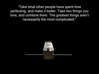 - C H R I S T I N E B A N E K - S O F T W A R E E N G I N E E R
“Take what other people have spent time
perfecting, and make it better. Take two things you
love, and combine them. The greatest things aren’t
necessarily the most complicated.”
 