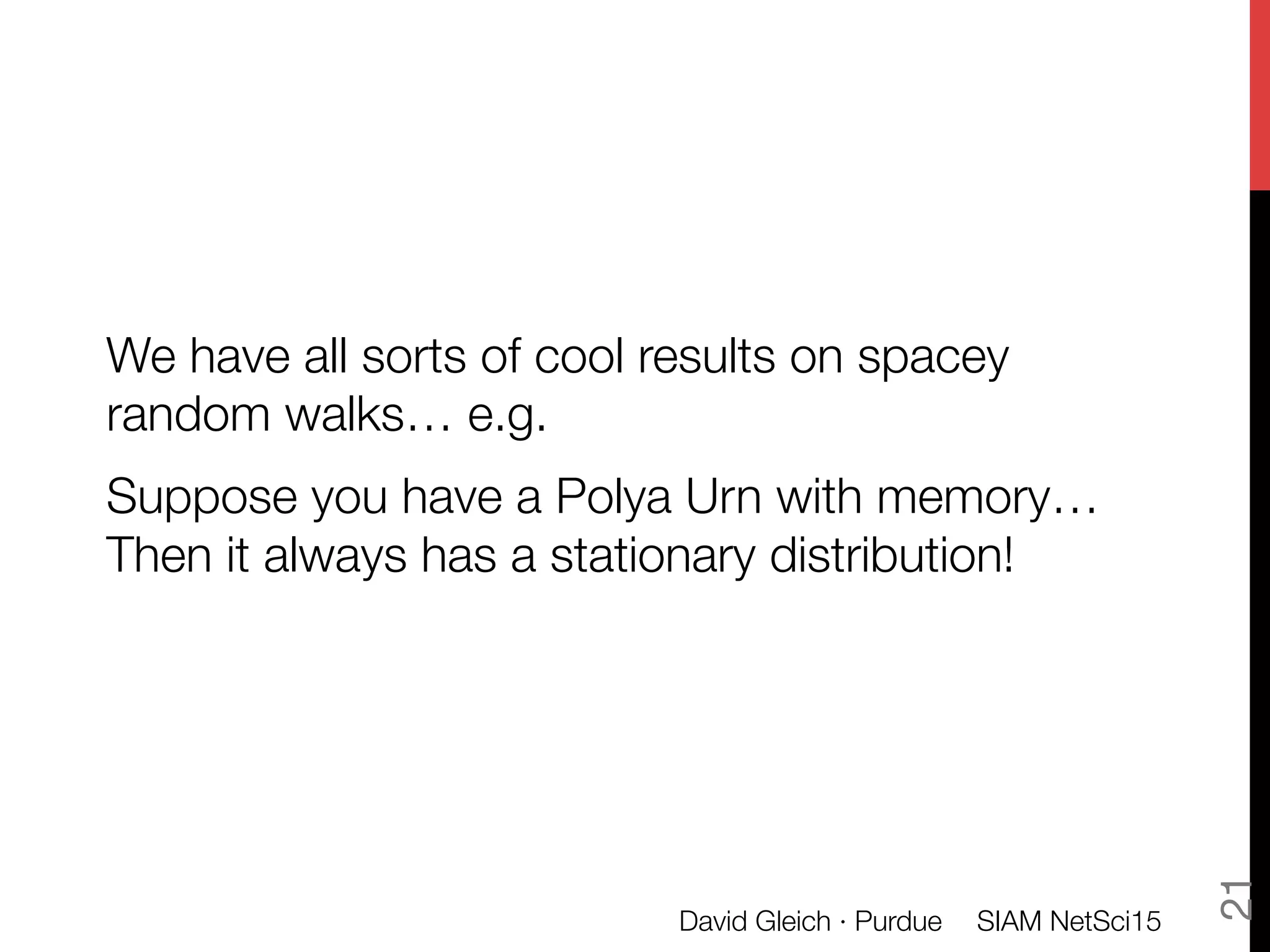 We have all sorts of cool results on spacey
random walks… e.g.
Suppose you have a Polya Urn with memory… "
Then it always has a stationary distribution!
SIAM NetSci15
David Gleich · Purdue
21
 