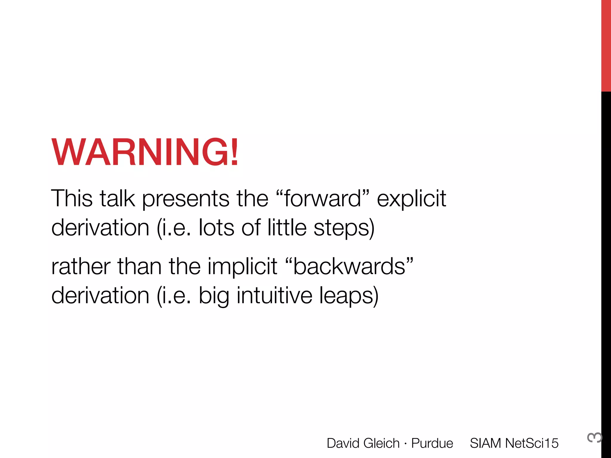 WARNING!!
This talk presents the “forward” explicit
derivation (i.e. lots of little steps)
rather than the implicit “backwards”
derivation (i.e. big intuitive leaps)
SIAM NetSci15
David Gleich · Purdue
3
 