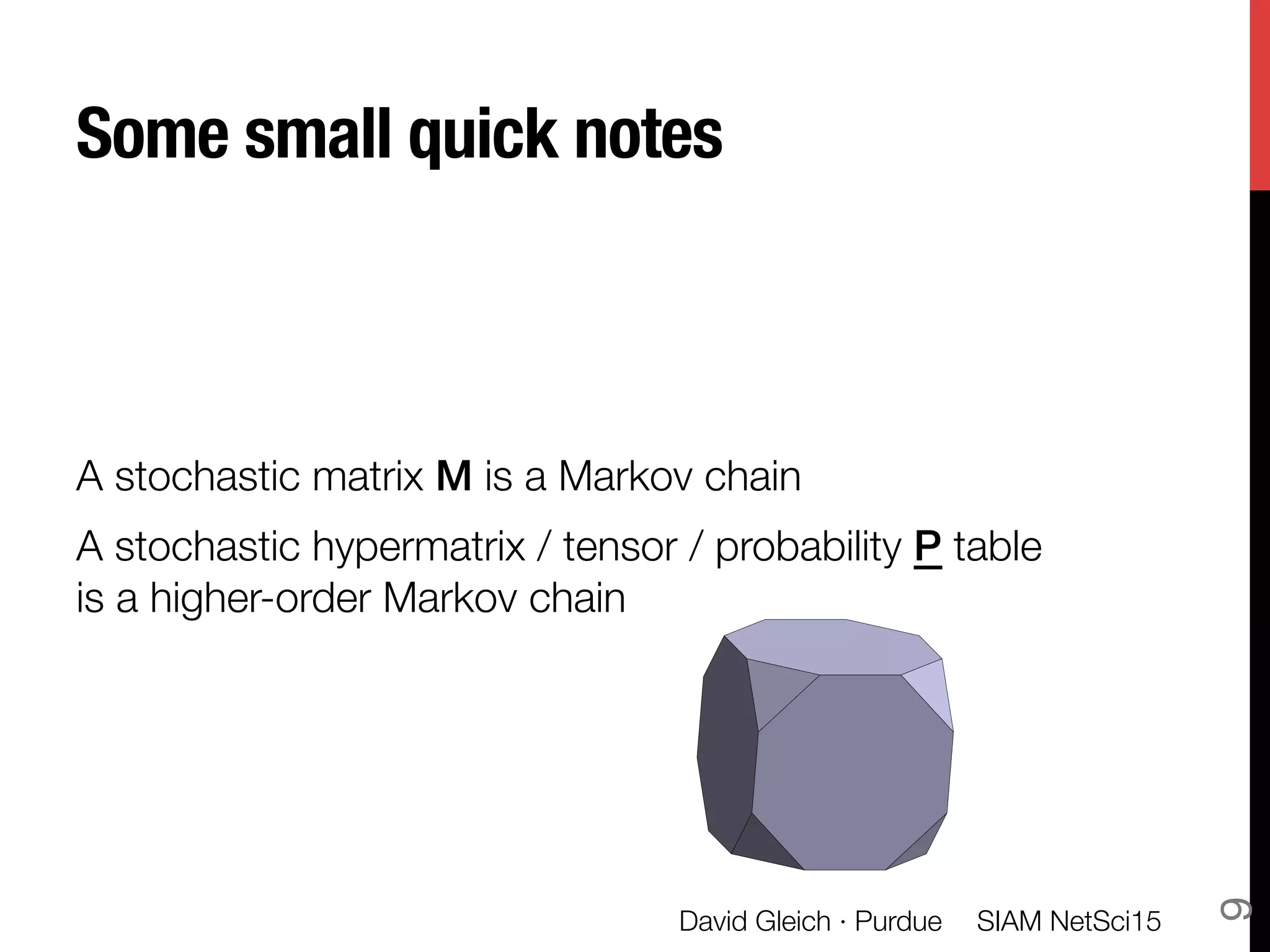 Some small quick notes
A stochastic matrix M is a Markov chain
A stochastic hypermatrix / tensor / probability P table "
is a higher-order Markov chain
SIAM NetSci15
David Gleich · Purdue
9
Multidimensional, multi-
faceted data from inform-
atics and simulations
a
b
m
li
This propos
dimensiona
 