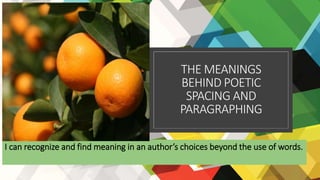 THE MEANINGS
BEHIND POETIC
SPACING AND
PARAGRAPHING
I can recognize and find meaning in an author’s choices beyond the use of words.
 