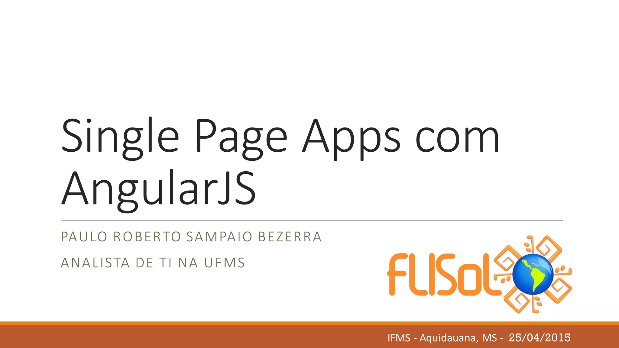 Single Page Apps com
AngularJS
PAULO ROBERTO SAMPAIO BEZERRA
ANALISTA DE TI NA UFMS
IFMS - Aquidauana, MS - 25/04/2015