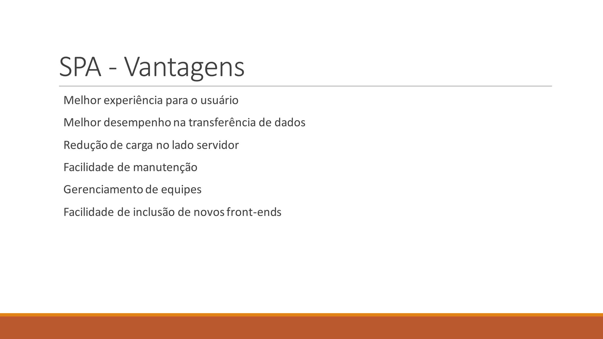 SPA - Vantagens
Melhor experiência para o usuário
Melhor desempenhona transferência de dados
Redução de carga no lado servidor
Facilidade de manutenção
Gerenciamentode equipes
Facilidade de inclusão de novosfront-ends