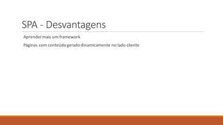 SPA - Desvantagens
Aprender mais um framework
Páginas com conteúdogerado dinamicamente no lado cliente
 