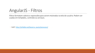 AngularJS - Filtros
Filtros formatam valorese expressõespara serem mostradas na tela do usuário. Podem ser
usadas em templates, controlesou serviços.
◦ Ex07: http://jsfiddle.net/bezerra_paulo/ponvozce/
 