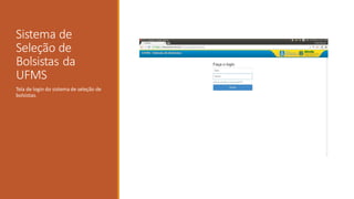 Sistema de
Seleção de
Bolsistas da
UFMS
Tela de login do sistema de seleção de
bolsistas.
 