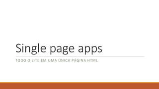 Single page apps
TODO O SITE EM UMA ÚNICA PÁGINA HTML
 