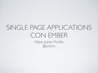 SINGLE PAGE APPLICATIONS
CON EMBER
Felipe Juárez Murillo	

@sohjiro
 