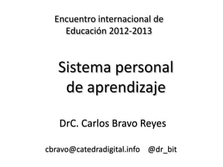 Encuentro internacional de
    Educación 2012-2013


   Sistema personal
    de aprendizaje

   DrC. Carlos Bravo Reyes

cbravo@catedradigital.info @dr_bit
 