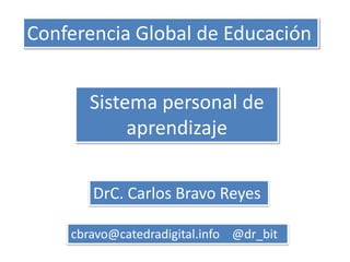 Conferencia Global de Educación


       Sistema personal de
            aprendizaje


       DrC. Carlos Bravo Reyes

    cbravo@catedradigital.info @dr_bit
 