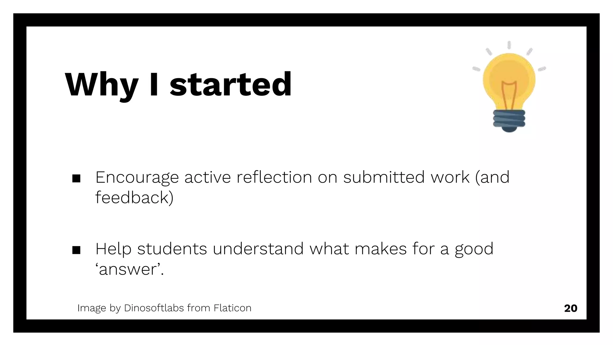 Why I started
▪ Encourage active reflection on submitted work (and
feedback)
▪ Help students understand what makes for a good
‘answer’.
20Image by Dinosoftlabs from Flaticon
 