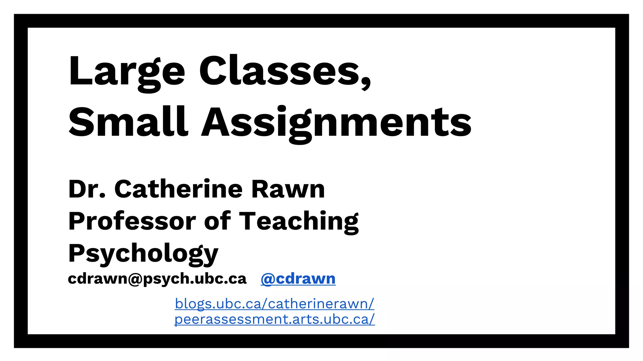 Large Classes,
Small Assignments
Dr. Catherine Rawn
Professor of Teaching
Psychology
cdrawn@psych.ubc.ca @cdrawn
blogs.ubc.ca/catherinerawn/
peerassessment.arts.ubc.ca/
 