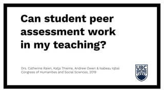 Can student peer
assessment work
in my teaching?
Drs. Catherine Rawn, Katja Thieme, Andrew Owen & Isabeau Iqbal
Congress of Humanities and Social Sciences, 2019
 