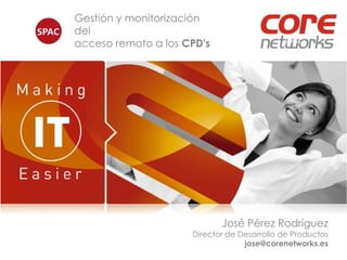 Gestión y monitorización
del
acceso remoto a los CPD's

José Pérez Rodríguez
Director de Desarrollo de Productos
jose@corenetworks.es

 