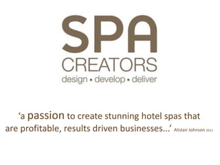 ‘a passion to create stunning hotel spas that
are profitable, results driven businesses...’ Alistair Johnson   2011
 