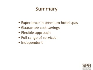 Summary

• Experience in premium hotel spas
• Guarantee cost savings
• Flexible approach
• Full range of services
• Independent
 