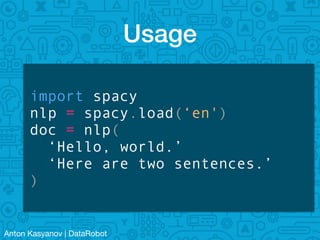 Anton Kasyanov | DataRobot
Usage
import spacy
nlp = spacy.load(‘en')
doc = nlp(
‘Hello, world.’
‘Here are two sentences.’
)
 