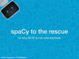 spaCy to the rescue
or why NLTK is not cool anymore
Anton Kasyanov | DataRobot
 