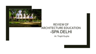 REVIEW OF
ARCHITECTURE EDUCATION
-SPA DELHI
Ar.Trapti Gupta
 