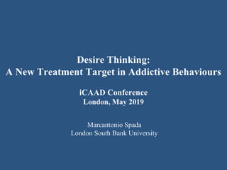 Desire Thinking:
A New Treatment Target in Addictive Behaviours
iCAAD Conference
London, May 2019
Marcantonio Spada
London South Bank University
 