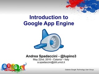 Introduction to Google App Engine Andrea Spadaccini - @lupino3 May 22nd, 2010 -  Catania – Italy [email_address] 